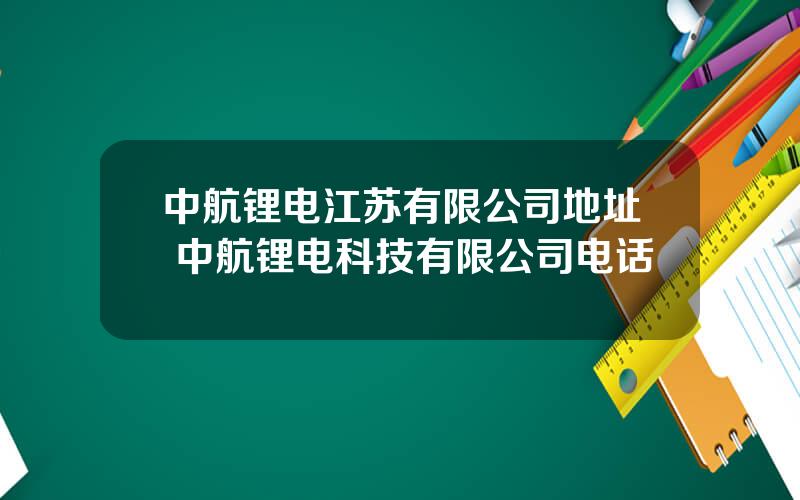 中航锂电江苏有限公司地址 中航锂电科技有限公司电话